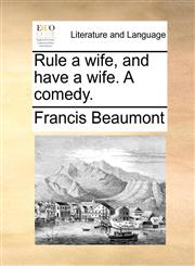 Rule a wife, and have a wife. A comedy.,1170411959,9781170411957