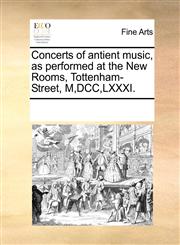 Concerts of antient music, as performed at the New Rooms, Tottenham-Street, M,DCC,LXXXI.,1170207928,9781170207925
