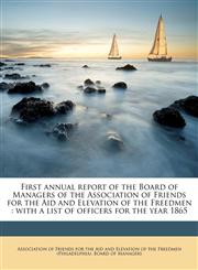 First annual report of the Board of Managers of the Association of Friends for the Aid and Elevation of the Freedmen with a list of officers for the year 1865,1149918241,9781149918241