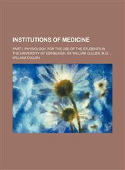 Institutions of Medicine; Part I. Physiology. for the Use of the Students in the University of Edinburgh. by William Cullen, M.d.,1151635189,9781151635181