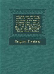 Original Treatises Dating from the Xiith to Xviiith Centuries On the Arts of Painting in Oil ... and On Glass, of Gilding, Dyeing [&c.] with Tr., Prefaces and Notes by Mrs. Merrifield - Primary Source Edition,1294270370,9781294270379