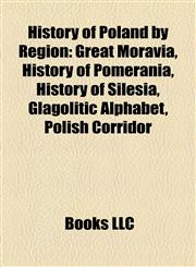 History of Poland by Region Great Moravia, History of Pomerania, History of Silesia, Glagolitic Alphabet, Polish Corridor,115810720X,9781158107209