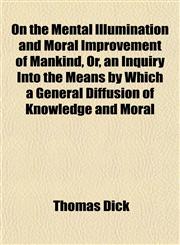 On the Mental Illumination and Moral Improvement of Mankind, Or, an Inquiry Into the Means by Which a General Diffusion of Knowledge and Moral,1155032322,9781155032320