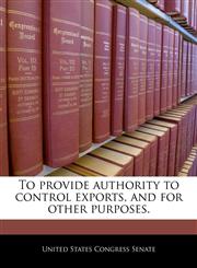 To provide authority to control exports, and for other purposes.,1240281544,9781240281541