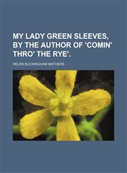 My Lady Green Sleeves, by the Author of 'comin' Thro' the Rye'.,1154056023,9781154056020