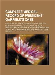 Complete medical record of President Garfield's case; containing all of the official bulletins, from the date of the shooting to the day of his death, together with the official autopsy, made September 20, 1881, and a diagram showing the,1153368641,9781153368643
