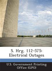 S. Hrg. 112-575 Electrical Outages,1289313172,9781289313173