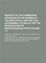 Reports of the commission appointed by the Admiralty, the War Office, and the civil government of Malta, for the investigation of mediterranean fever Volume 1-3; under the supervision of an advisory committee of the Royal Society,113086376X,9781130863765