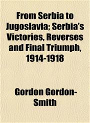 From Serbia to Jugoslavia; Serbia's Victories, Reverses and Final Triumph, 1914-1918,1154712281,9781154712285