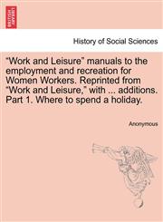 "Work and Leisure" manuals to the employment and recreation for Women Workers. Reprinted from "Work and Leisure," with ... additions. Part 1. Where to spend a holiday.,124094554X,9781240945542