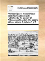 Archaeologia or miscellaneous tracts relating to antiquity. Published by the Society of Antiquaries of London. The second edition. Volume 1.  Volume 1 of 1,1170245447,9781170245446