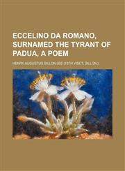 Eccelino Da Romano, Surnamed the Tyrant of Padua, a Poem,1150211814,9781150211812