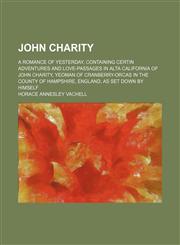 John Charity; A Romance of Yesterday, Containing Certin Adventures and Love-Passages in Alta California of John Charity, Yeoman of Cranberry-Orcas in the County of Hampshire, England, as Set Down by Himself,1150969679,9781150969676