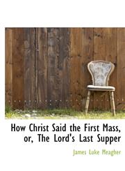 How Christ Said the First Mass, Or, the Lord's Last Supper,1115892754,9781115892759