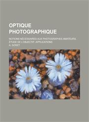 Optique Photographique; Notions Necessaires Aux Photographes Amateurs. Etude de L'Objectif Applications,1234869950,9781234869953