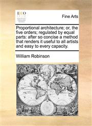 Proportional architecture; or, the five orders; regulated by equal parts after so concise a method that renders it useful to all artists and easy to every capacity.,1140905031,9781140905035