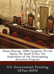 House Hearing, 109th Congress Private Equity for Small Firms: The Importance of the Participating Securities Program,1293254428,9781293254424