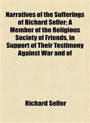 Narratives of the Sufferings of Richard Seller; A Member of the Religious Society of Friends, in Support of Their Testimony Against War and of,115450297X,9781154502978