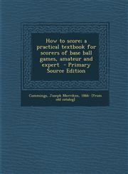 How to Score; A Practical Textbook for Scorers of Base Ball Games, Amateur and Expert - Primary Source Edition,1287804543,9781287804543