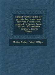 Subject-Matter Index of Patents for Inventions (Brevets D'Invention) Granted in France from 1791 to 1876 Inclusive - Primary Source Edition,128763723X,9781287637233