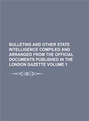 Bulletins and other state intelligence compiled and arranged from the official documents published in the London Gazette Volume 1,1231040726,9781231040720