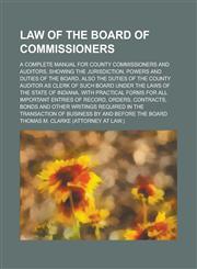 Law of the Board of Commissioners; A Complete Manual for County Commissioners and Auditors, Showing the Jurisdiction, Powers and Duties of the Board, Also the Duties of the County Auditor as Clerk of Such Board Under the Laws of the State,123691984X,9781236919847