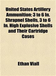 United States Artillery Ammunition; 3 to 6 In. Shrapnel Shells, 3 to 6 In. High Explosive Shells and Their Cartridge Cases,1152093754,9781152093751