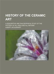 History of the Ceramic Art; A Descriptive and Philosophical Study of the Pottery of All Ages and All Nations,115507579X,9781155075792