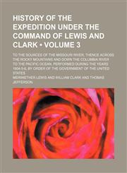 History of the Expedition Under the Command of Lewis and Clark (Volume 3); To the Sources of the Missouri River, Thence Across the Rocky Mountains and Down the Columbia River to the Pacific Ocean, Performed During the Years 1804-5-6, by Order of the Gover,1154029778,9781154029772