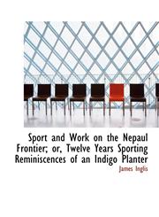 Sport and Work on the Nepaul Frontier; or, Twelve Years Sporting Reminiscences of an Indigo Planter,1117076350,9781117076355