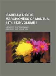 Isabella d'Este, marchioness of Mantua, 1474-1539 Volume 1; a study of the renaissance,1154005550,9781154005554