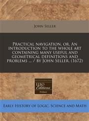 Practical navigation, or, An introduction to the whole art containing many useful and geometrical definitions and problems ... / by John Seller. (1672),1240419694,9781240419692