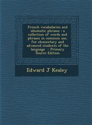 French vocabularies and idiomatic phrases a collection of words and phrases in common use, for elementary and advanced students of the language  - Primary Source Edition,1295637529,9781295637522