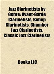Jazz Clarinetists by Genre Avant-Garde Clarinetists, Bebop Clarinetists, Chamber Jazz Clarinetists, Classic Jazz Clarinetists,1157861210,9781157861218