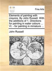 Elements of painting with crayons. By John Russell. With the additions of 1. Directions for painting in water colours ... VI. - for painting in miniature ...,1140746138,9781140746133