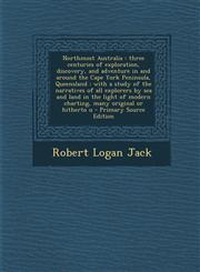 Northmost Australia three centuries of exploration, discovery, and adventure in and around the Cape York Peninsula, Queensland : with a study of the narratives of all explorers by sea and land in the light of modern charting, many original or hitherto u,1293408018,9781293408018
