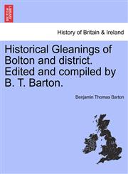 Historical Gleanings of Bolton and district. Edited and compiled by B. T. Barton.,1241328005,9781241328009