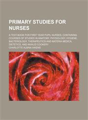 Primary Studies for Nurses; A Text-Book for First Year Pupil Nurses, Containing Courses of Studies in Anatomy, Physiology, Hygiene, Bacteriology, Therapeutics and Materia Medica, Dietetics, and Invalid Cookery,1151218510,9781151218513