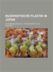 Buddhistische Plastik in Japan; Bis in Den Beginn Des 8. Jahrhunderts N. Chr,1234399377,9781234399375