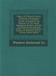 History of Walworth County, Wisconsin, Containing an Account of Its Settlement, Growth, Development and Resources...Its War Record, Biographical Sketc,1289840172,9781289840174