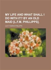 My Life and What Shall I Do with It?; By an Old Maid [L.F.M. Phillipps].,1150688440,9781150688447