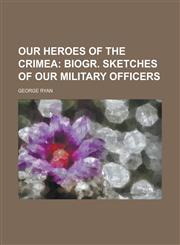 Our Heroes of the Crimea; Biogr. Sketches of Our Military Officers. Biogr. Sketches of Our Military Officers,1151060658,9781151060655