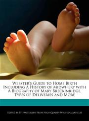 Webster's Guide to Home Birth Including A History of Midwifery with A Biography of Mary Breckinridge, Types of Deliveries and More,1241171912,9781241171919
