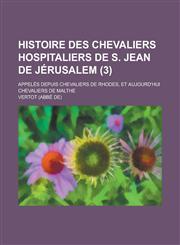 Histoire Des Chevaliers Hospitaliers de S. Jean de Jerusalem; Appeles Depuis Chevaliers de Rhodes, Et Aujourd'hui Chevaliers de Malthe (3 ),1153555018,9781153555012