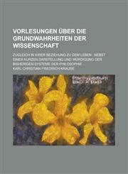 Vorlesungen Uber Die Grundwahrheiten Der Wissenschaft; Zugleich in Ihrer Beziehung Zu Dem Leben; Nebst Einer Kurzen Darstellung Und Wurdigung Der Bish,1235146219,9781235146213