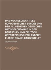 Das Wechselrecht des Norddeutschen Bundes und der allgemeinen deutschen Wechselordnung in den deutschen und deutsch-österreichischen Ländern für die Praxis dargestellt,1230122095,9781230122090
