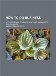 How to do business; a pocket manual of practival affairs, and guide to success in life,1232308455,9781232308454