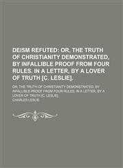 Deism Refuted; Or, the Truth of Christianity Demonstrated, by Infallible Proof From Four Rules. in a Letter, by a Lover of Truth [C. Leslie] Or, the Truth of Christianity Demonstrated, by Infallible Proof From Four Rules. in a Letter, by a Lover of Truth,1151650773,9781151650771