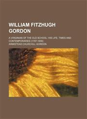 William Fitzhugh Gordon; A Virginian of the Old School His Life, Times and Contemporaries (1787-1858),1151270628,9781151270627