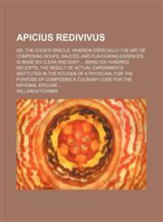Apicius Redivivus; Or, the Cook's Oracle Wherein Especially the Art of Composing Soups, Sauces, and Flavouring Essences Is Made So Clear and Easy Being Six Hundred Receipts, the Result of Actual Experiments Instituted in the Kitchen of a Physician, for th,1458816869,9781458816863